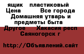 ящик   пластиковый › Цена ­ 270 - Все города Домашняя утварь и предметы быта » Другое   . Хакасия респ.,Саяногорск г.